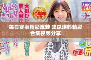 每日賽事精彩反轉(zhuǎn) 吃瓜爆料精彩合集視頻分享