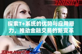 探索T+系統(tǒng)的優(yōu)勢與應(yīng)用潛力，推動金融交易的新變革