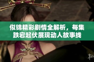 似錦精彩劇情全解析，每集跌宕起伏展現(xiàn)動人故事線