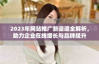 2023年網(wǎng)站推廣新渠道全解析，助力企業(yè)在線增長(zhǎng)與品牌提升