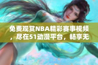 免費(fèi)觀賞NBA精彩賽事視頻，盡在51動(dòng)漫平臺(tái)，暢享無限樂趣
