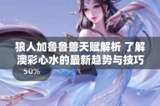 狼人加魯魯獸天賦解析 了解澳彩心水的最新趨勢(shì)與技巧