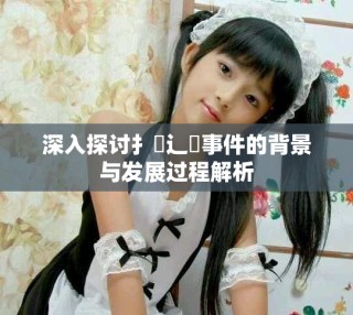 深入探討扌喿辶畐事件的背景與發(fā)展過程解析