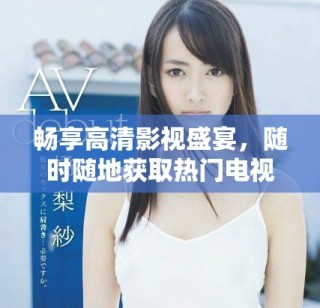暢享高清影視盛宴，隨時隨地獲取熱門電視劇免費在線觀看
