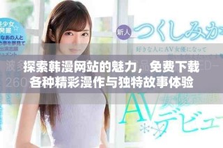 探索韓漫網(wǎng)站的魅力，免費(fèi)下載各種精彩漫作與獨(dú)特故事體驗(yàn)