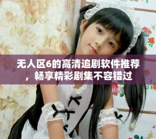 無人區(qū)6的高清追劇軟件推薦，暢享精彩劇集不容錯過