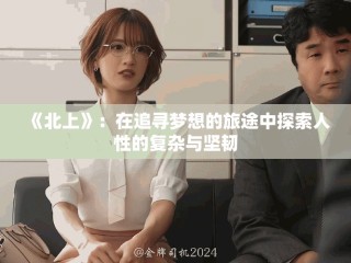 《北上》：在追尋夢想的旅途中探索人性的復雜與堅韌