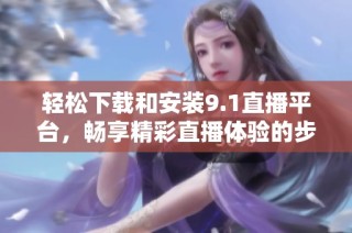 輕松下載和安裝9.1直播平臺(tái)，暢享精彩直播體驗(yàn)的步驟解析