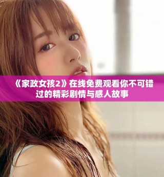 《家政女孩2》在線免費(fèi)觀看你不可錯(cuò)過的精彩劇情與感人故事