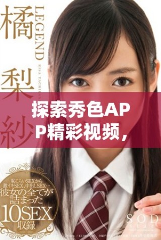 探索秀色APP精彩視頻，暢享無盡視覺盛宴與創(chuàng)意靈感