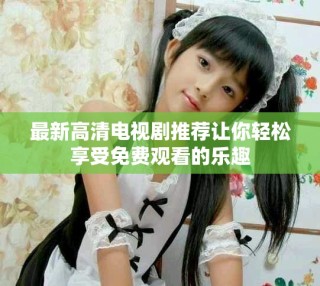 最新高清電視劇推薦讓你輕松享受免費(fèi)觀看的樂(lè)趣