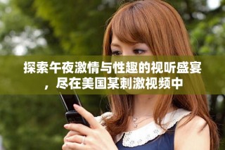 探索午夜激情與性趣的視聽盛宴，盡在美國(guó)某刺激視頻中