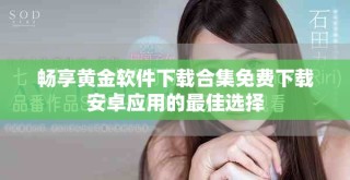 暢享黃金軟件下載合集免費下載安卓應(yīng)用的最佳選擇