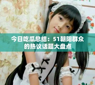 今日吃瓜總結(jié)：51朝陽(yáng)群眾的熱議話題大盤(pán)點(diǎn)