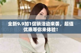 全新9.9加1促銷(xiāo)活動(dòng)來(lái)襲，超值優(yōu)惠等你來(lái)體驗(yàn)！