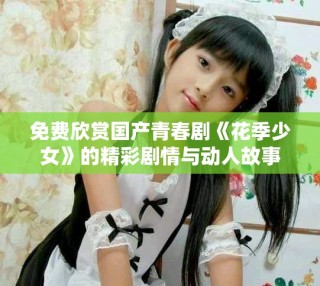 免費(fèi)欣賞國(guó)產(chǎn)青春劇《花季少女》的精彩劇情與動(dòng)人故事