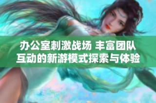 辦公室刺激戰(zhàn)場 豐富團(tuán)隊(duì)互動的新游模式探索與體驗(yàn)