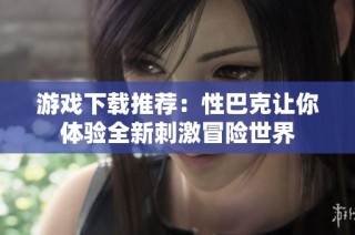 游戲下載推薦：性巴克讓你體驗全新刺激冒險世界