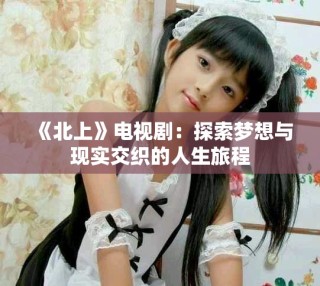 《北上》電視?。禾剿鲏粝肱c現(xiàn)實(shí)交織的人生旅程