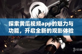 探索黃瓜視頻app的魅力與功能，開(kāi)啟全新的觀影體驗(yàn)