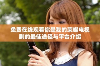 免費(fèi)在線觀看你是我的榮耀電視劇的最佳途徑與平臺(tái)介紹