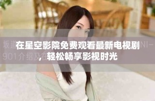 在星空影院免費觀看最新電視劇，輕松暢享影視時光
