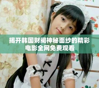 揭開韓國財閥神秘面紗的精彩電影全網(wǎng)免費觀看