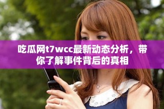吃瓜網(wǎng)t7wcc最新動態(tài)分析，帶你了解事件背后的真相