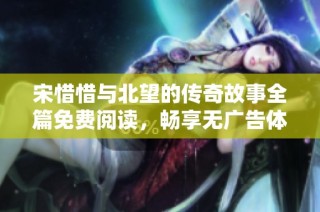 宋惜惜與北望的傳奇故事全篇免費閱讀，暢享無廣告體驗