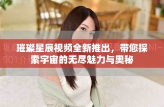 璀璨星辰視頻全新推出，帶您探索宇宙的無盡魅力與奧秘