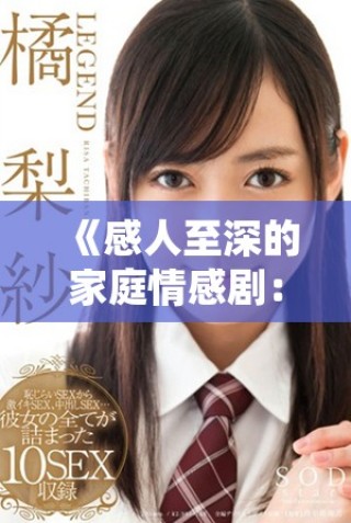 《感人至深的家庭情感?。禾剿饔H情與成長的復(fù)雜交織》