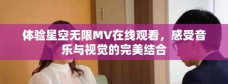 體驗星空無限MV在線觀看，感受音樂與視覺的完美結(jié)合