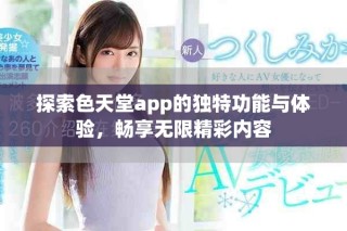探索色天堂app的獨(dú)特功能與體驗(yàn)，暢享無(wú)限精彩內(nèi)容