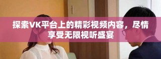 探索VK平臺(tái)上的精彩視頻內(nèi)容，盡情享受無限視聽盛宴