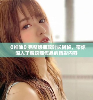 《推油》完整版播放時長揭秘，帶你深入了解這部作品的精彩內(nèi)容