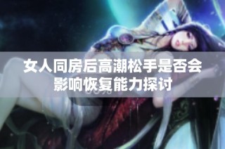 女人同房后高潮松手是否會影響恢復(fù)能力探討