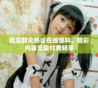 吃瓜群眾熱議在線爆料，精彩內(nèi)容無需付費暢享