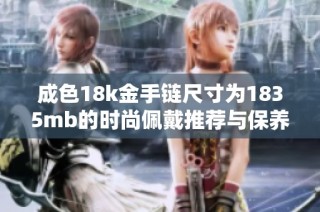 成色18k金手鏈尺寸為1835mb的時尚佩戴推薦與保養(yǎng)技巧