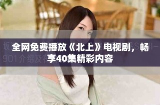 全網(wǎng)免費播放《北上》電視劇，暢享40集精彩內(nèi)容