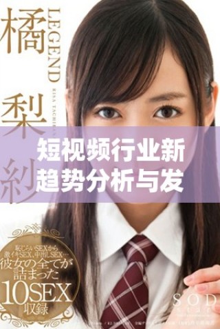 短視頻行業(yè)新趨勢(shì)分析與發(fā)展前景探討 這是你不可錯(cuò)過(guò)的內(nèi)容