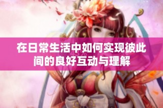 在日常生活中如何實現(xiàn)彼此間的良好互動與理解