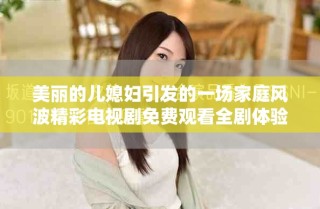 美麗的兒媳婦引發(fā)的一場(chǎng)家庭風(fēng)波精彩電視劇免費(fèi)觀看全劇體驗(yàn)