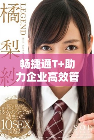 暢捷通T+助力企業(yè)高效管理創(chuàng)新業(yè)務(wù)流程提升競(jìng)爭(zhēng)力