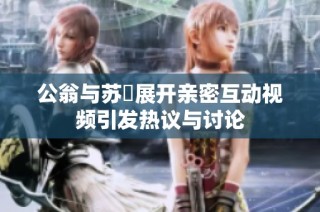 公翁與蘇玥展開親密互動視頻引發(fā)熱議與討論