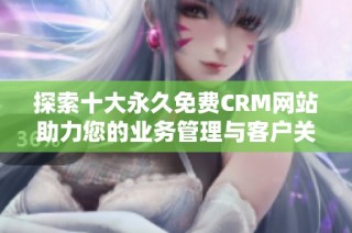 探索十大永久免費CRM網(wǎng)站助力您的業(yè)務(wù)管理與客戶關(guān)系優(yōu)化