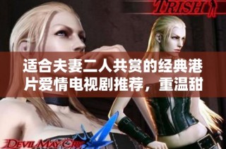 適合夫妻二人共賞的經(jīng)典港片愛情電視劇推薦，重溫甜蜜與感動