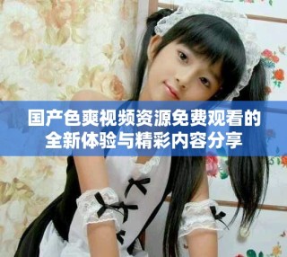 國(guó)產(chǎn)色爽視頻資源免費(fèi)觀看的全新體驗(yàn)與精彩內(nèi)容分享