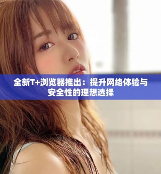 全新T+瀏覽器推出：提升網(wǎng)絡體驗與安全性的理想選擇