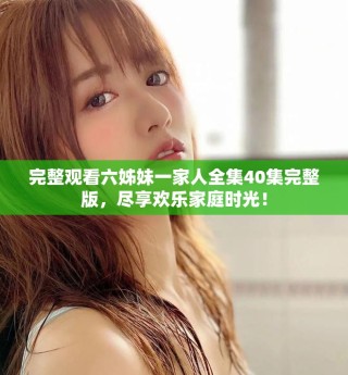 完整觀看六姊妹一家人全集40集完整版，盡享歡樂家庭時光！