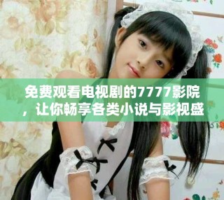 免費(fèi)觀看電視劇的7777影院，讓你暢享各類小說(shuō)與影視盛宴